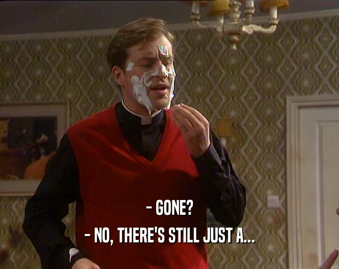 - GONE? - NO, THERE'S STILL JUST A... 