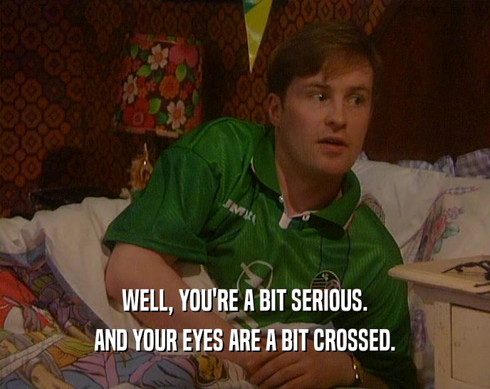 WELL, YOU'RE A BIT SERIOUS. AND YOUR EYES ARE A BIT CROSSED. 