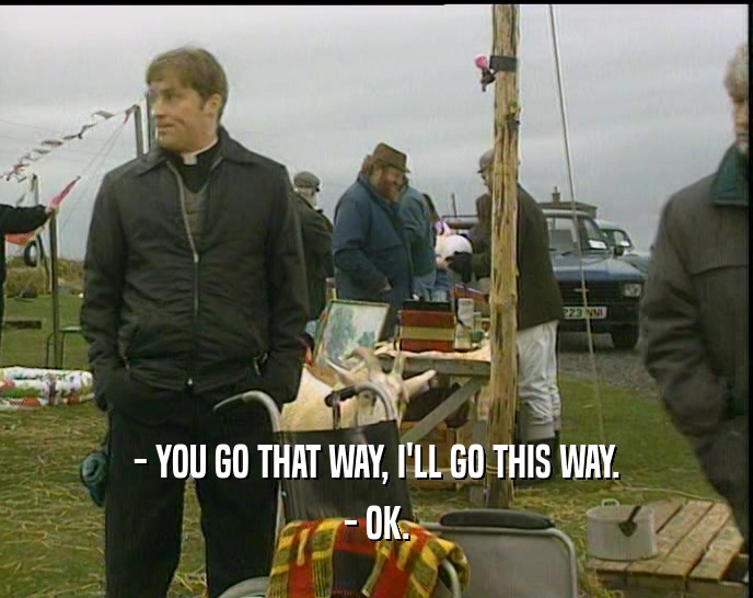 - YOU GO THAT WAY, I'LL GO THIS WAY. - OK. 