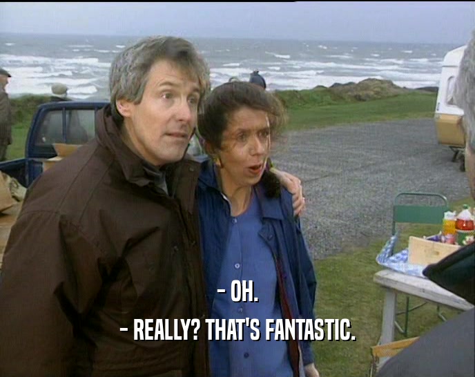- OH. - REALLY? THAT'S FANTASTIC. 