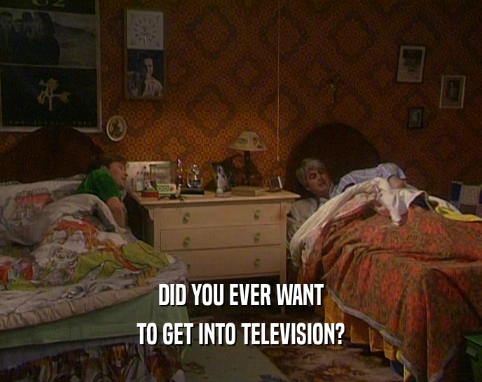 DID YOU EVER WANT TO GET INTO TELEVISION? 