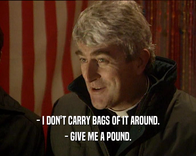 - I DON'T CARRY BAGS OF IT AROUND. - GIVE ME A POUND. 