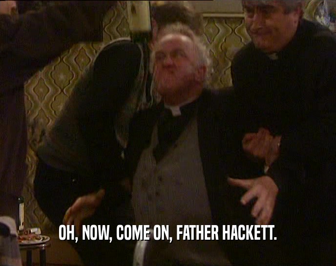 OH, NOW, COME ON, FATHER HACKETT.
  
