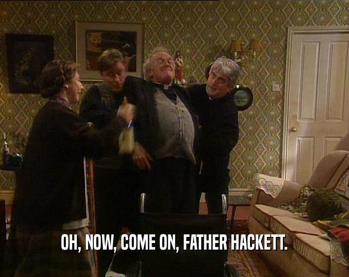 OH, NOW, COME ON, FATHER HACKETT.  