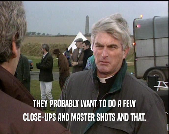 THEY PROBABLY WANT TO DO A FEW CLOSE-UPS AND MASTER SHOTS AND THAT. 