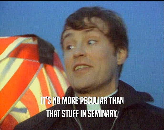 IT'S NO MORE PECULIAR THAN THAT STUFF IN SEMINARY, 