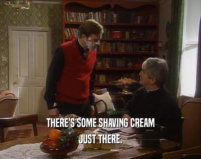 THERE'S SOME SHAVING CREAM JUST THERE. 