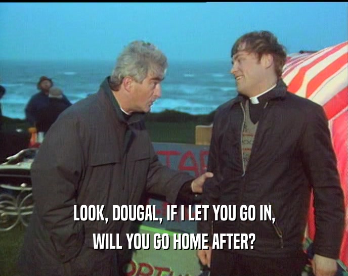 LOOK, DOUGAL, IF I LET YOU GO IN, WILL YOU GO HOME AFTER? 