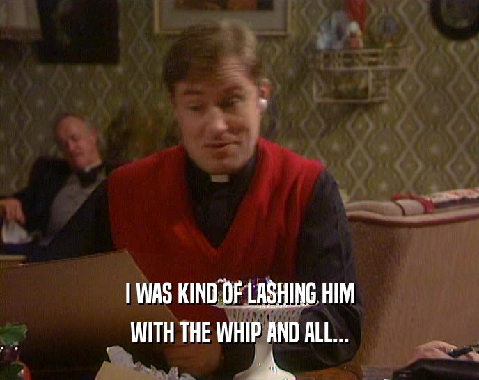 I WAS KIND OF LASHING HIM WITH THE WHIP AND ALL... 