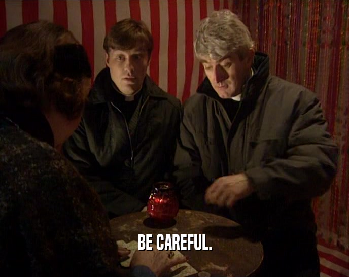 BE CAREFUL.  