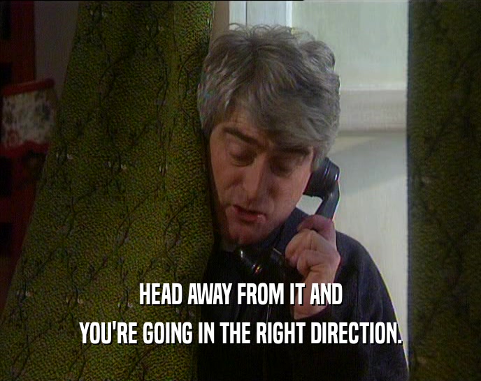HEAD AWAY FROM IT AND YOU'RE GOING IN THE RIGHT DIRECTION. 