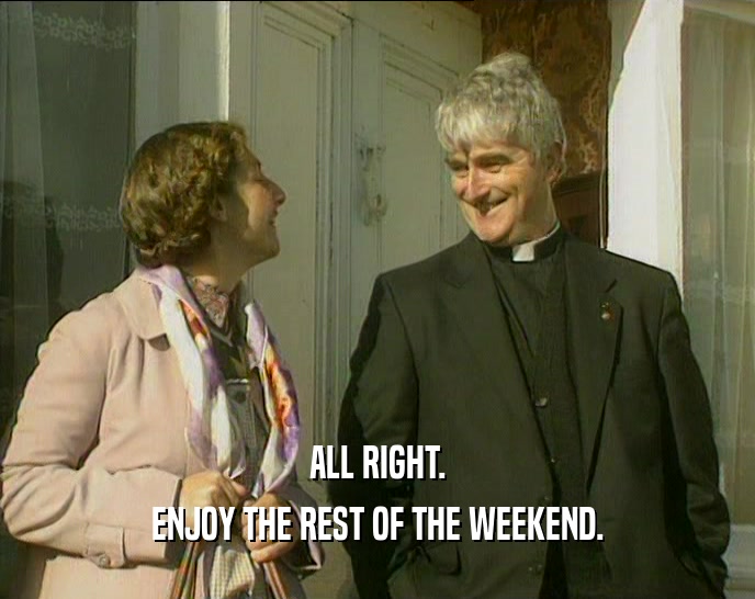 ALL RIGHT. ENJOY THE REST OF THE WEEKEND. 