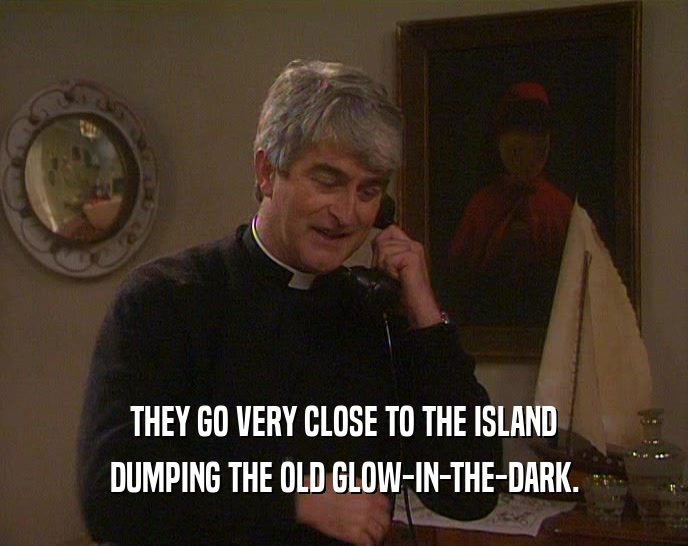 THEY GO VERY CLOSE TO THE ISLAND DUMPING THE OLD GLOW-IN-THE-DARK. 