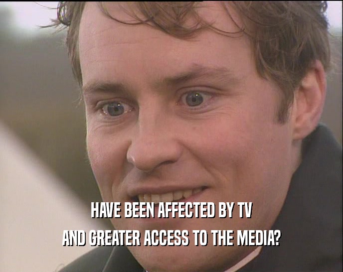HAVE BEEN AFFECTED BY TV AND GREATER ACCESS TO THE MEDIA? 