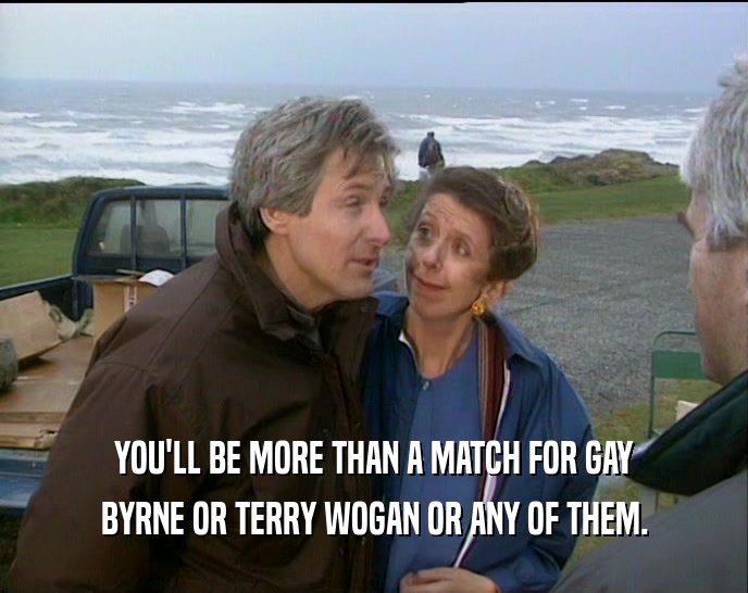 YOU'LL BE MORE THAN A MATCH FOR GAY BYRNE OR TERRY WOGAN OR ANY OF THEM. 