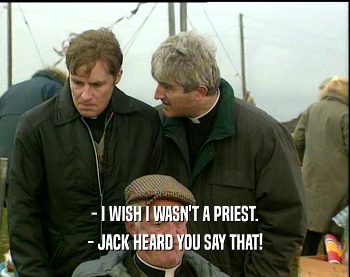 - I WISH I WASN'T A PRIEST. - JACK HEARD YOU SAY THAT! 