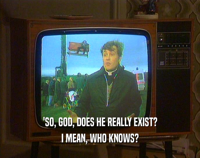 'SO, GOD, DOES HE REALLY EXIST?
 I MEAN, WHO KNOWS?
 