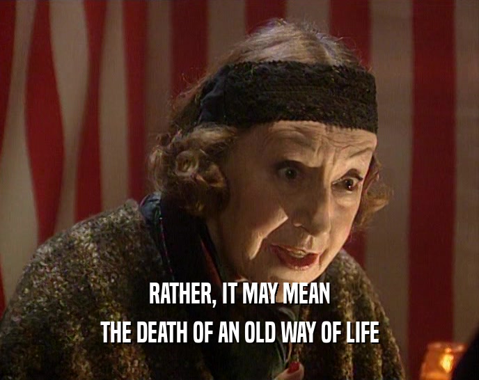 RATHER, IT MAY MEAN THE DEATH OF AN OLD WAY OF LIFE 