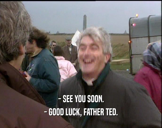 - SEE YOU SOON. - GOOD LUCK, FATHER TED. 