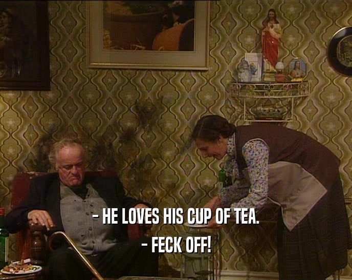 - HE LOVES HIS CUP OF TEA. - FECK OFF! 