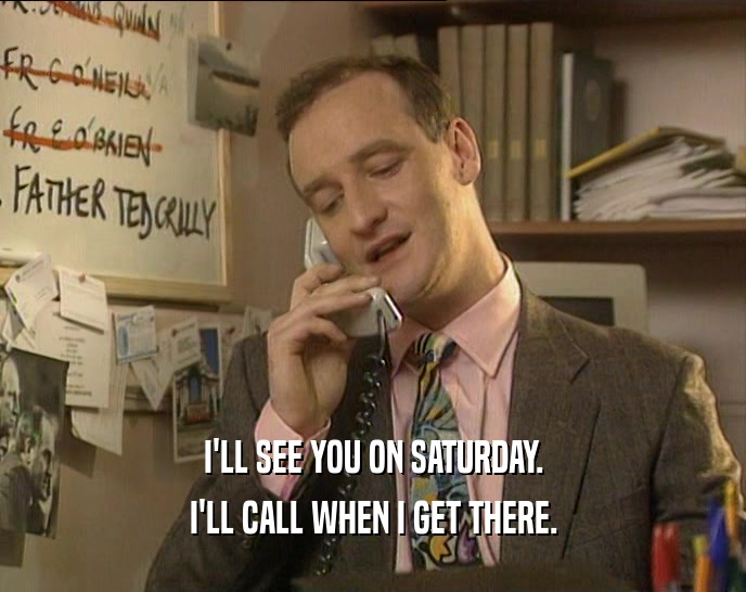 I'LL SEE YOU ON SATURDAY. I'LL CALL WHEN I GET THERE. 