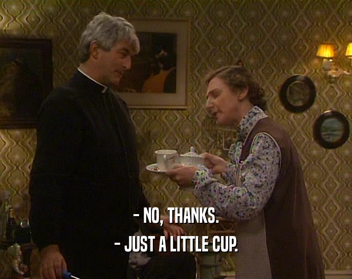 - NO, THANKS.
 - JUST A LITTLE CUP.
 