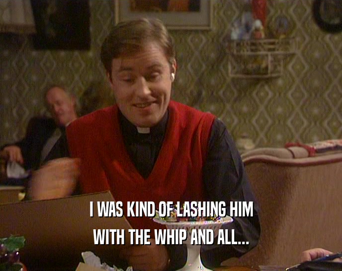 I WAS KIND OF LASHING HIM WITH THE WHIP AND ALL... 