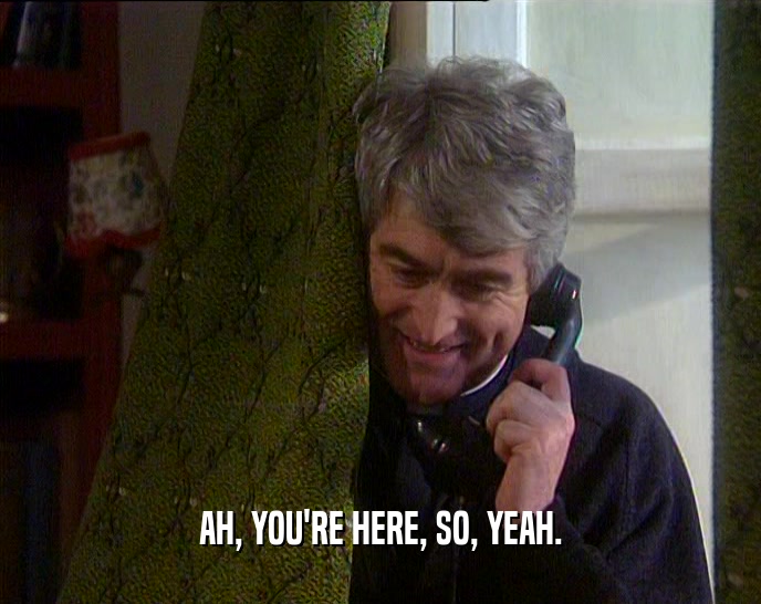 AH, YOU'RE HERE, SO, YEAH.  