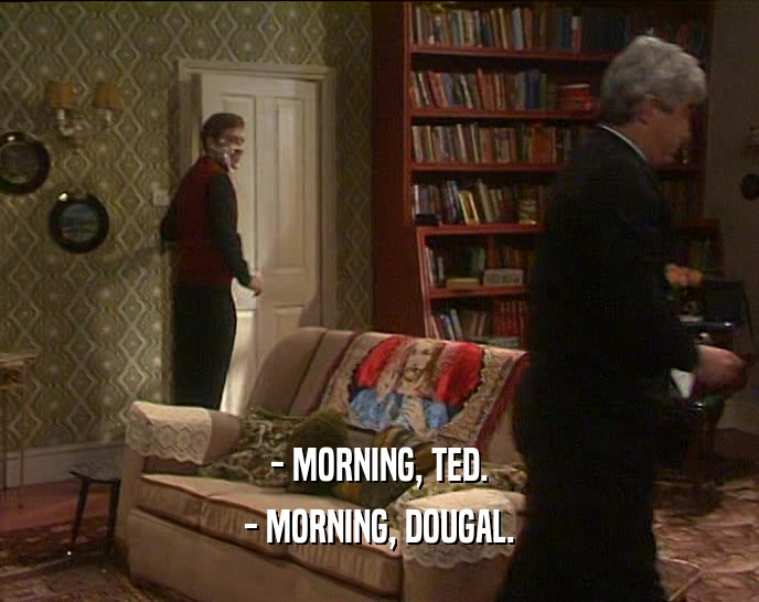 - MORNING, TED. - MORNING, DOUGAL. 