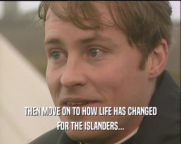 THEN MOVE ON TO HOW LIFE HAS CHANGED FOR THE ISLANDERS... 