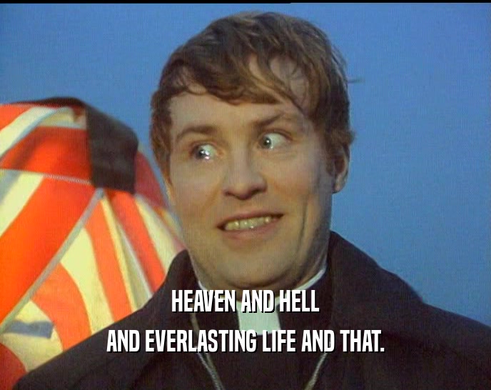 HEAVEN AND HELL AND EVERLASTING LIFE AND THAT. 