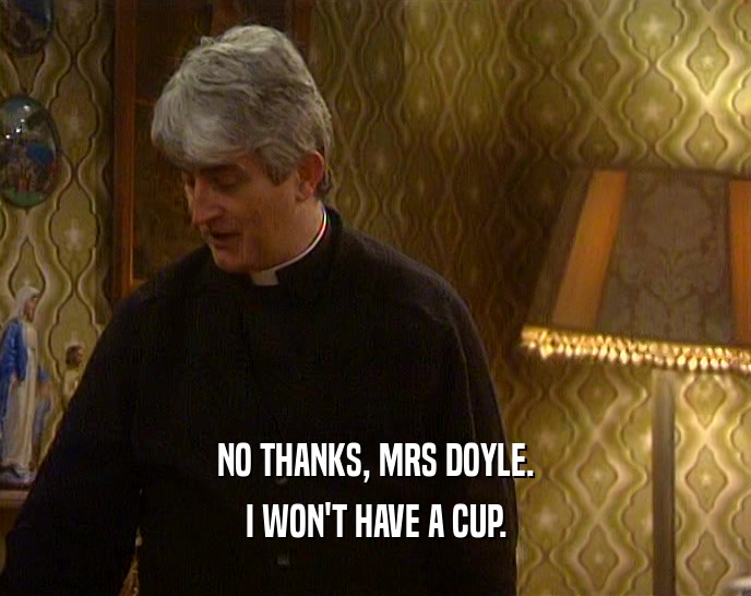 NO THANKS, MRS DOYLE.
 I WON'T HAVE A CUP.
 