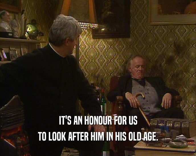 IT'S AN HONOUR FOR US TO LOOK AFTER HIM IN HIS OLD AGE. 