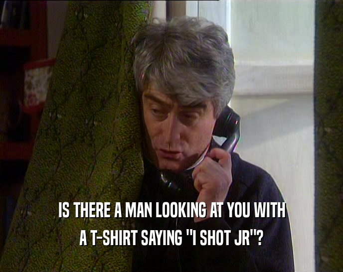 IS THERE A MAN LOOKING AT YOU WITH A T-SHIRT SAYING 