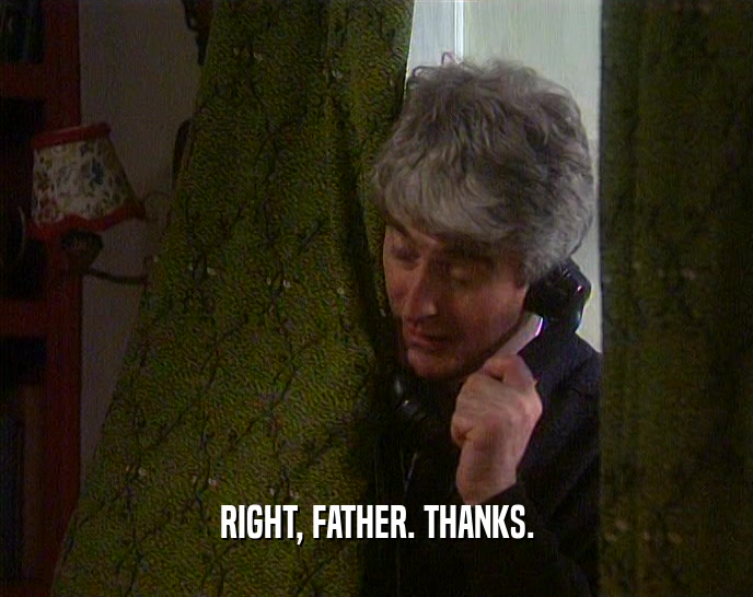 RIGHT, FATHER. THANKS.  
