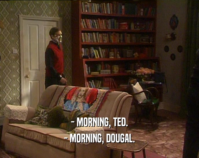 - MORNING, TED. - MORNING, DOUGAL. 