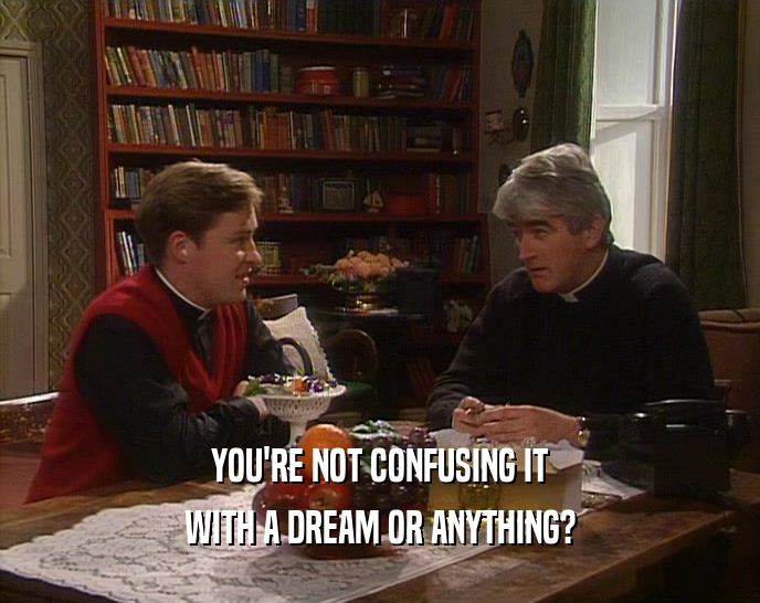 YOU'RE NOT CONFUSING IT WITH A DREAM OR ANYTHING? 