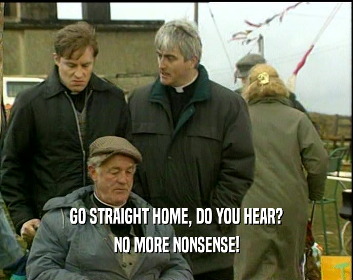 GO STRAIGHT HOME, DO YOU HEAR? NO MORE NONSENSE! 