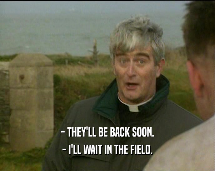 - THEY'LL BE BACK SOON. - I'LL WAIT IN THE FIELD. 