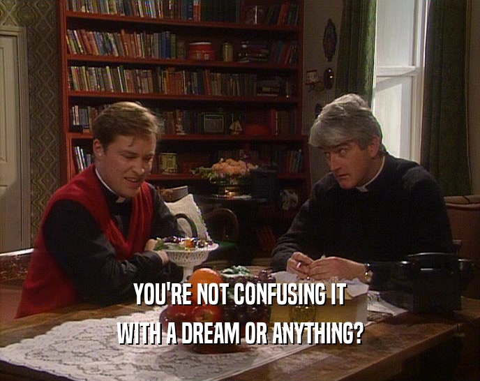 YOU'RE NOT CONFUSING IT WITH A DREAM OR ANYTHING? 
