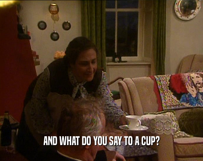 AND WHAT DO YOU SAY TO A CUP?
  