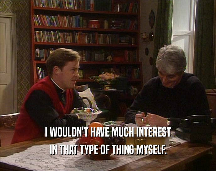 I WOULDN'T HAVE MUCH INTEREST IN THAT TYPE OF THING MYSELF. 