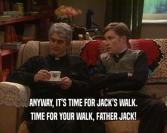 ANYWAY, IT'S TIME FOR JACK'S WALK. TIME FOR YOUR WALK, FATHER JACK! 