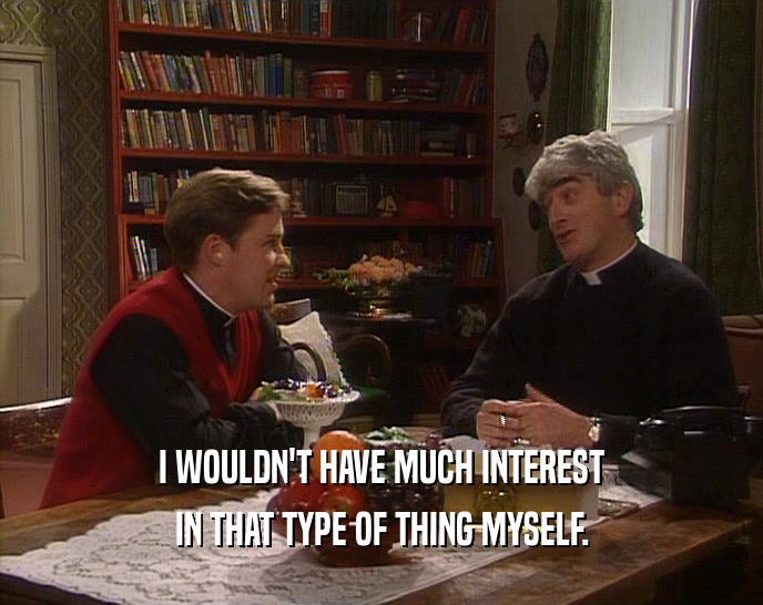 I WOULDN'T HAVE MUCH INTEREST IN THAT TYPE OF THING MYSELF. 