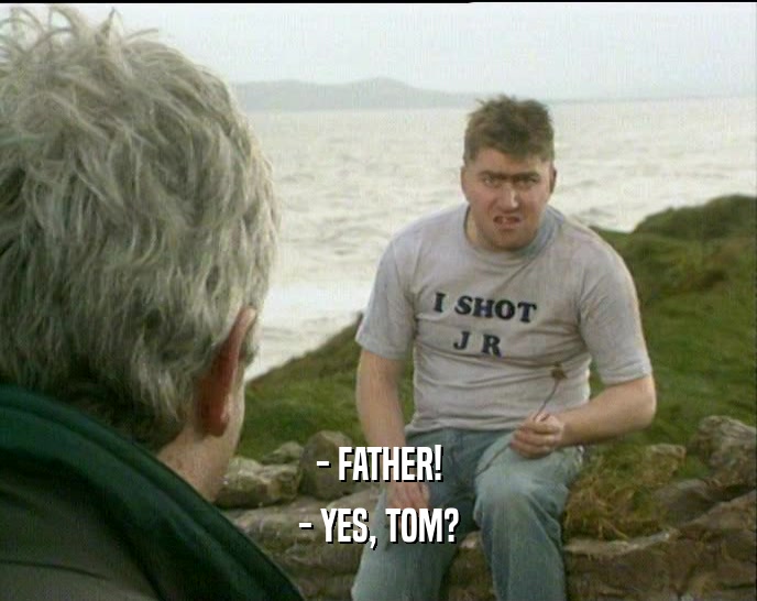 - FATHER! - YES, TOM? 