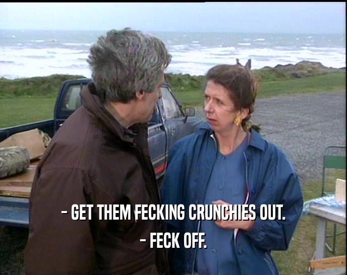 - GET THEM FECKING CRUNCHIES OUT. - FECK OFF. 