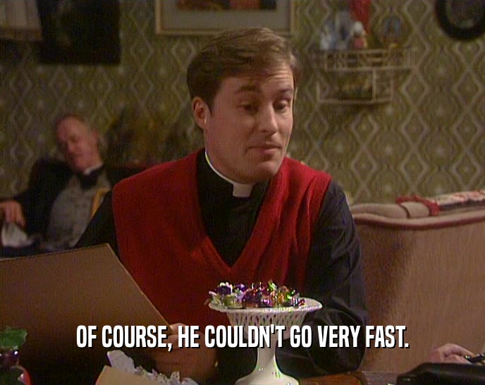 OF COURSE, HE COULDN'T GO VERY FAST.  