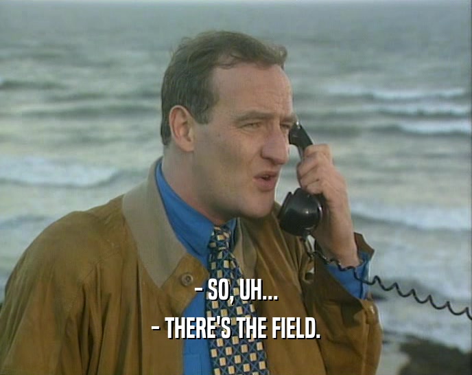 - SO, UH... - THERE'S THE FIELD. 