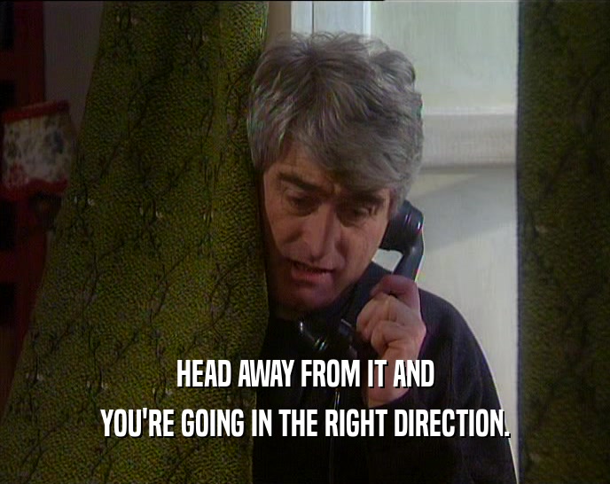 HEAD AWAY FROM IT AND YOU'RE GOING IN THE RIGHT DIRECTION. 