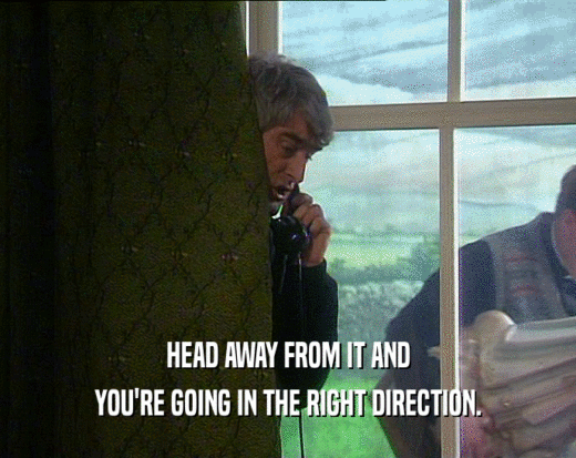 HEAD AWAY FROM IT AND YOU'RE GOING IN THE RIGHT DIRECTION. 